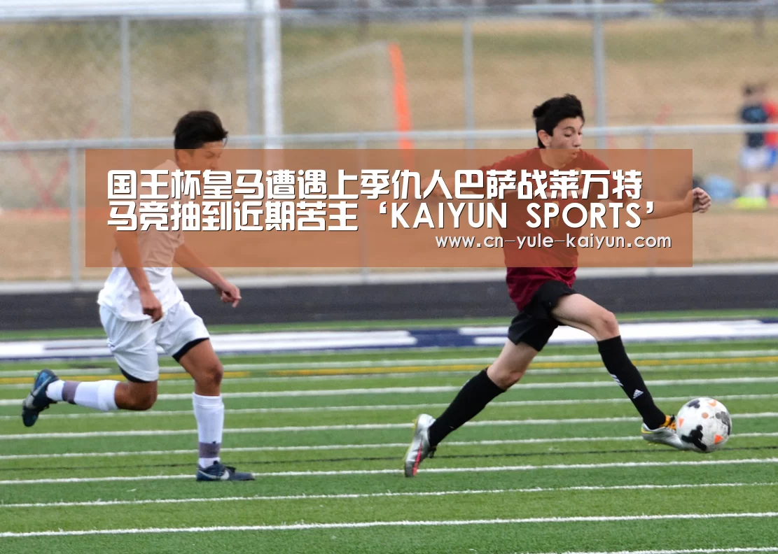 国王杯皇马遭遇上季仇人巴萨战莱万特 马竞抽到近期苦主‘KAIYUN SPORTS’(图3) KAIYUN SPORTS