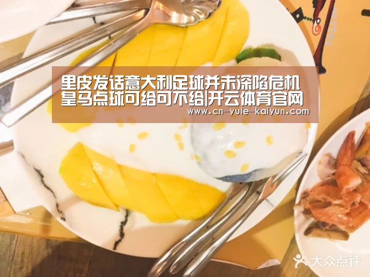 里皮发话意大利足球并未深陷危机 皇马点球可给可不给|开云体育官网(图1) KAIYUN开云体育官方网站